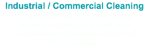 Industrial / Commercial Cleaning We offer full service cleaning to help maintain a healthy home and work environment. Eliminating any type of odor or staining.